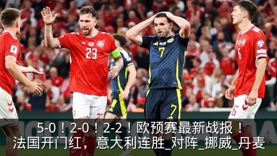 5-0!2-0!2-2!欧预赛最新战报!法国开门红,意大利连胜_对阵_挪威_丹麦