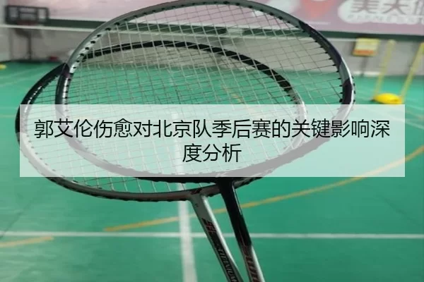 郭艾伦伤愈对北京队季后赛的关键影响深度分析