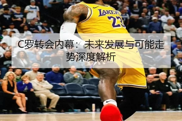 C罗转会内幕：未来发展与可能走势深度解析