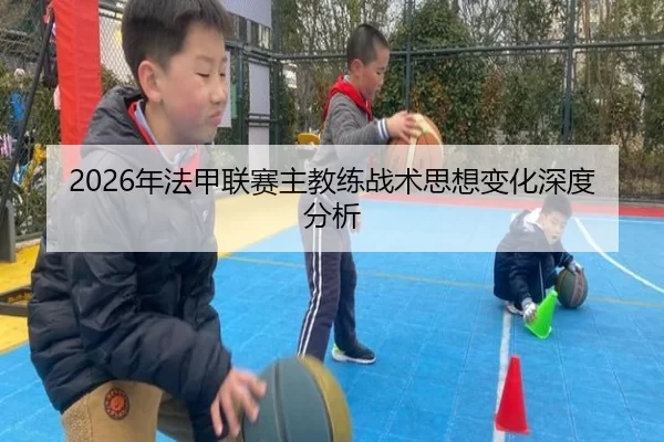 2026年法甲联赛主教练战术思想变化深度分析