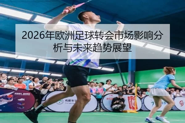 2026年欧洲足球转会市场影响分析与未来趋势展望