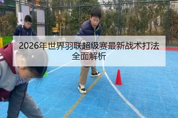 2026年世界羽联超级赛最新战术打法全面解析