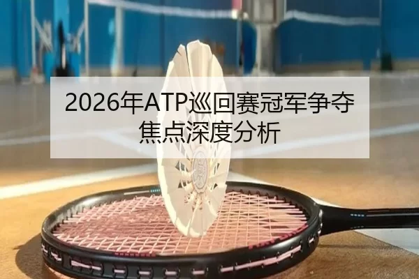 2026年ATP巡回赛冠军争夺焦点深度分析